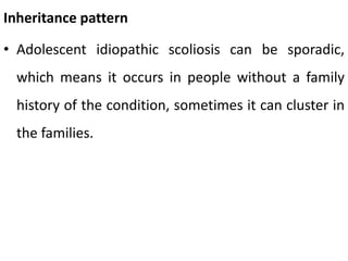 Inheritance pattern
• Adolescent idiopathic scoliosis can be sporadic,
which means it occurs in people without a family
history of the condition, sometimes it can cluster in
the families.
 