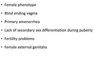 • Female phenotype
• Blind ending vagina
• Primary amenorrhea
• Lack of secondary sex differentiation during puberty
• Fertility problems
• Female external genitalia
 