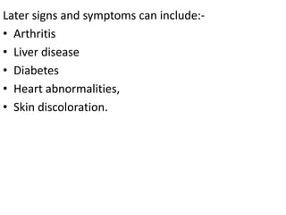 Later signs and symptoms can include:-
• Arthritis
• Liver disease
• Diabetes
• Heart abnormalities,
• Skin discoloration.
 