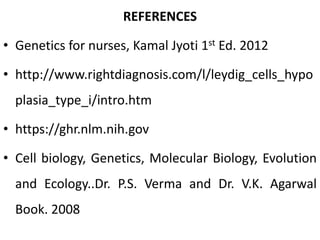 REFERENCES
• Genetics for nurses, Kamal Jyoti 1st Ed. 2012
• http://www.rightdiagnosis.com/l/leydig_cells_hypo
plasia_type_i/intro.htm
• https://ghr.nlm.nih.gov
• Cell biology, Genetics, Molecular Biology, Evolution
and Ecology..Dr. P.S. Verma and Dr. V.K. Agarwal
Book. 2008
 