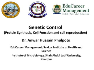 Genetic Control
(Protein Synthesis, Cell Function and cell reproduction)
EduCareer Management, Sukkur Institute of Health and
Science
Institute of Microbiology, Shah Abdul Latif University,
Khairpur
Dr. Anwar Hussain Phulpoto
 
