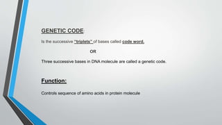 GENETIC CODE:
Is the successive “triplets” of bases called code word.
OR
Three successive bases in DNA molecule are called a genetic code.
Function:
Controls sequence of amino acids in protein molecule
 