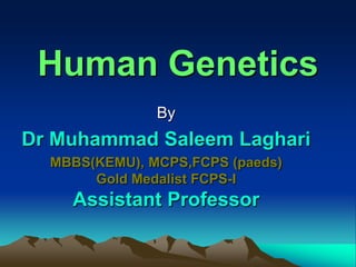 Human Genetics
By
Dr Muhammad Saleem Laghari
MBBS(KEMU), MCPS,FCPS (paeds)
Gold Medalist FCPS-I
Assistant Professor
 