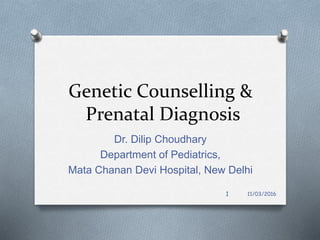 Genetic Counselling &
Prenatal Diagnosis
Dr. Dilip Choudhary
Department of Pediatrics,
Mata Chanan Devi Hospital, New Delhi
1 11/03/2016
 