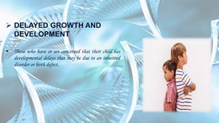  DELAYED GROWTH AND
DEVELOPMENT
 Those who have or are concerned that their child has
developmental delays that may be due to an inherited
disorder or birth defect.
 