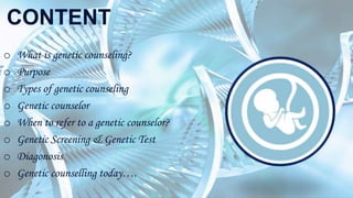 CONTENT
o What is genetic counseling?
o Purpose
o Types of genetic counseling
o Genetic counselor
o When to refer to a genetic counselor?
o Genetic Screening & Genetic Test
o Diagonosis
o Genetic counselling today….
 