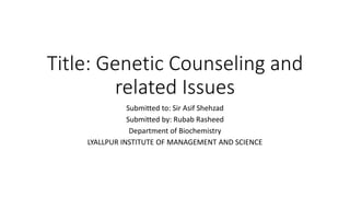 Title: Genetic Counseling and
related Issues
Submitted to: Sir Asif Shehzad
Submitted by: Rubab Rasheed
Department of Biochemistry
LYALLPUR INSTITUTE OF MANAGEMENT AND SCIENCE
 