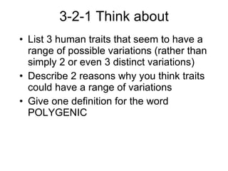 3-2-1 Think about List 3 human traits that seem to have a range of possible variations (rather than simply 2 or even 3 distinct variations) Describe 2 reasons why you think traits could have a range of variations Give one definition for the word POLYGENIC  