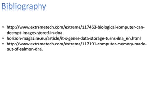 • http://www.extremetech.com/extreme/117463-biological-computer-can-
decrypt-images-stored-in-dna.
• horizon-magazine.eu/article/it-s-genes-data-storage-turns-dna_en.html
• http://www.extremetech.com/extreme/117191-computer-memory-made-
out-of-salmon-dna.
 