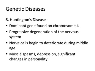 Genetic Diseases
8. Huntington’s Disease
 Dominant gene found on chromosome 4
 Progressive degeneration of the nervous
system
 Nerve cells begin to deteriorate during middle
age
 Muscle spasms, depression, significant
changes in personality
 