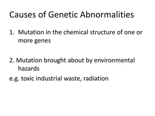 Causes of Genetic Abnormalities
1. Mutation in the chemical structure of one or
more genes
2. Mutation brought about by environmental
hazards
e.g. toxic industrial waste, radiation
 