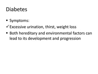 Diabetes
 Symptoms:
Excessive urination, thirst, weight loss
 Both hereditary and environmental factors can
lead to its development and progression
 
