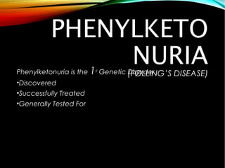 PHENYLKETO
NURIA
1

Phenylketonuria is the
•Discovered
•Successfully Treated
•Generally Tested For

st

Genetic (FØLLING’S
Disorder

DISEASE)

 