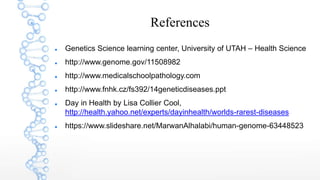 References
 Genetics Science learning center, University of UTAH – Health Science
 http://www.genome.gov/11508982
 http://www.medicalschoolpathology.com
 http://www.fnhk.cz/fs392/14geneticdiseases.ppt
 Day in Health by Lisa Collier Cool,
http://health.yahoo.net/experts/dayinhealth/worlds-rarest-diseases
 https://www.slideshare.net/MarwanAlhalabi/human-genome-63448523
 