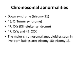 Chromosomal abnormalities
• Down syndrome (trisomy 21)
• 45, X (Turner syndrome)
• 47, XXY (Klinefelter syndrome)
• 47, XYY; and 47, XXX
• The major chromosomal aneuploidies seen in
live-born babies are: trisomy 18; trisomy 13.
 