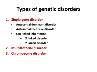 Types of genetic disorders
1. Single gene disorder
• Autosomal dominant disorder
• Autosomal recessive disorder
• Sex-linked inheritance
– X linked disorder
– Y linked disorder
2. Multifactorial disorder
3. Chromosome disorder
 