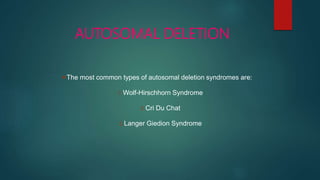 AUTOSOMAL DELETION
The most common types of autosomal deletion syndromes are:
1.Wolf-Hirschhorn Syndrome
2.Cri Du Chat
3.Langer Giedion Syndrome
 