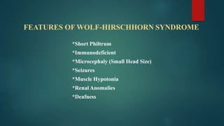 FEATURES OF WOLF-HIRSCHHORN SYNDROME
*Short Philtrum
*Immunodeficient
*Microcephaly (Small Head Size)
*Seizures
*Muscle Hypotonia
*Renal Anomalies
*Deafness
 