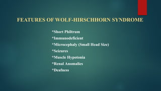 FEATURES OF WOLF-HIRSCHHORN SYNDROME
*Short Philtrum
*Immunodeficient
*Microcephaly (Small Head Size)
*Seizures
*Muscle Hypotonia
*Renal Anomalies
*Deafness
 