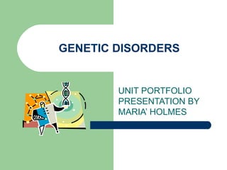 GENETIC DISORDERS UNIT PORTFOLIO PRESENTATION BY MARIA’ HOLMES 