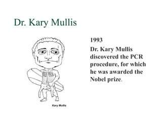 Dr. Kary Mullis
                  1993
                  Dr. Kary Mullis
                  discovered the PCR
                  procedure, for which
                  he was awarded the
                  Nobel prize.
 