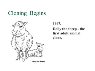 Cloning Begins
                 1997.
                 Dolly the sheep - the
                 first adult animal
                 clone.
 