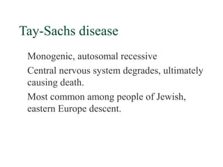 Tay-Sachs disease
 Monogenic, autosomal recessive
 Central nervous system degrades, ultimately
 causing death.
 Most common among people of Jewish,
 eastern Europe descent.
 