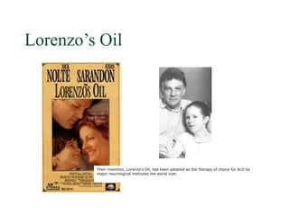 Lorenzo’s Oil




         Their invention, Lorenzo's Oil, has been adopted as the therapy of choice for ALD by
         major neurological institutes the world over.
 