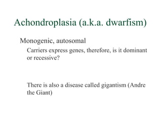 Achondroplasia (a.k.a. dwarfism)
 Monogenic, autosomal
   Carriers express genes, therefore, is it dominant
   or recessive?



   There is also a disease called gigantism (Andre
   the Giant)
 