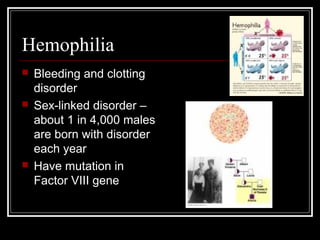 Hemophilia






Bleeding and clotting
disorder
Sex-linked disorder –
about 1 in 4,000 males
are born with disorder
each year
Have mutation in
Factor VIII gene

 