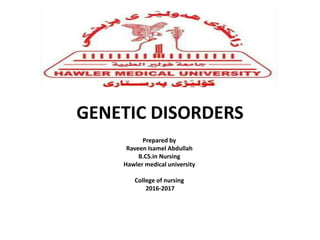 GENETIC DISORDERS
Prepared by
Raveen Isamel Abdullah
B.CS.in Nursing
Hawler medical university
College of nursing
2016-2017
 