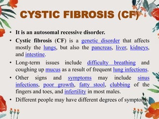 CYSTIC FIBROSIS (CF)
• It is an autosomal recessive disorder.
• Cystic fibrosis (CF) is a genetic disorder that affects
mo...
