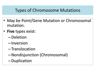Types of Chromosome Mutations
• May be Point/Gene Mutation or Chromosomal
mutation.
• Five types exist:
–Deletion
–Inversion
–Translocation
–Nondisjunction (Chromosomal)
–Duplication
 