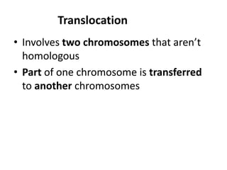 Translocation
• Involves two chromosomes that aren’t
homologous
• Part of one chromosome is transferred
to another chromosomes
 