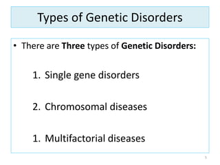 Types of Genetic Disorders
• There are Three types of Genetic Disorders:
1. Single gene disorders
2. Chromosomal diseases
1. Multifactorial diseases
5
 