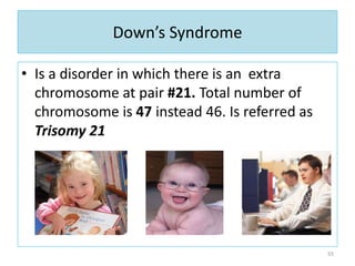 Down’s Syndrome
• Is a disorder in which there is an extra
chromosome at pair #21. Total number of
chromosome is 47 instead 46. Is referred as
Trisomy 21
55
 