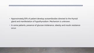 • Approximately,50% of patient develop autoantibodies directed to the thyroid
gland and manifestation of hypothyroidism .Mechanism is unknown.
• In some patients, presence of glucose intolerance, obesity and insulin resistance
occur.
 
