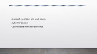 • Atresia of esophagus and small bowel.
• Alzheimer disease
• Cell mediated immune disturbance
 