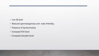 • Low IQ level
• Reduced spermatogenesis and male Infertility.
• Presence of Gynecomastia.
• Increased FSH level
• Increased estradiol level
 