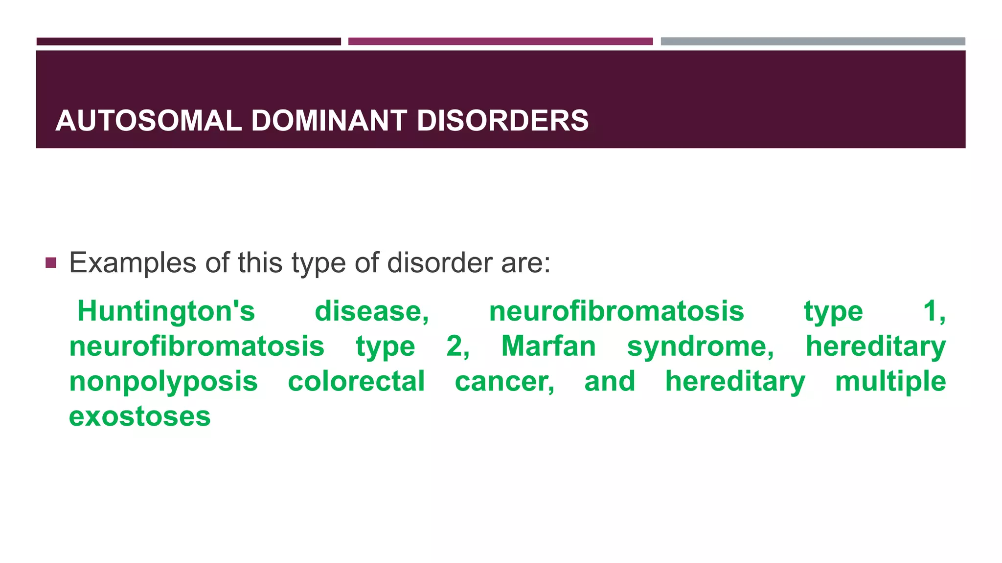 AUTOSOMAL DOMINANT DISORDERS
 Examples of this type of disorder are:
Huntington's disease, neurofibromatosis type 1,
neurofibromatosis type 2, Marfan syndrome, hereditary
nonpolyposis colorectal cancer, and hereditary multiple
exostoses
 