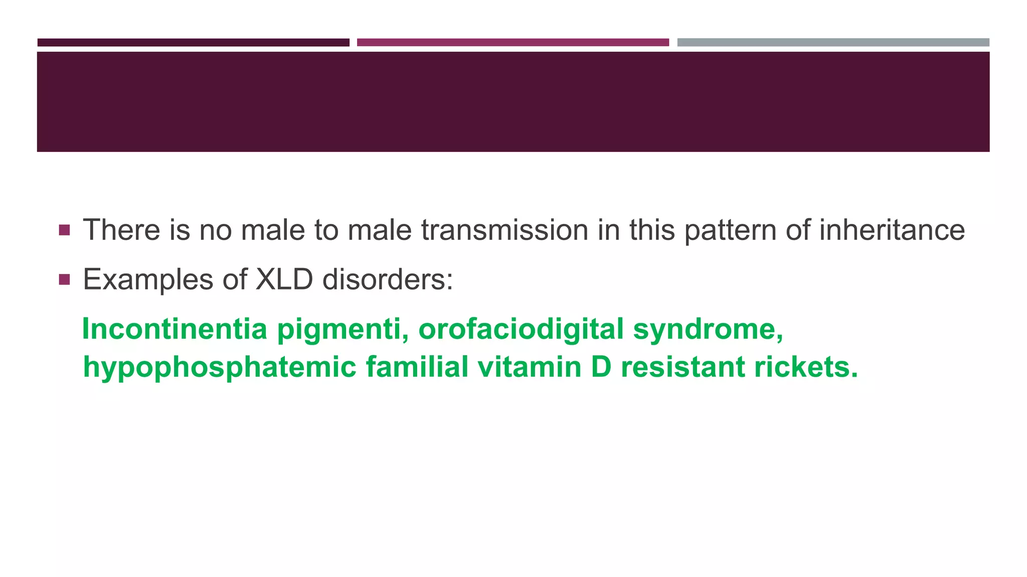  There is no male to male transmission in this pattern of inheritance
 Examples of XLD disorders:
Incontinentia pigmenti, orofaciodigital syndrome,
hypophosphatemic familial vitamin D resistant rickets.
 