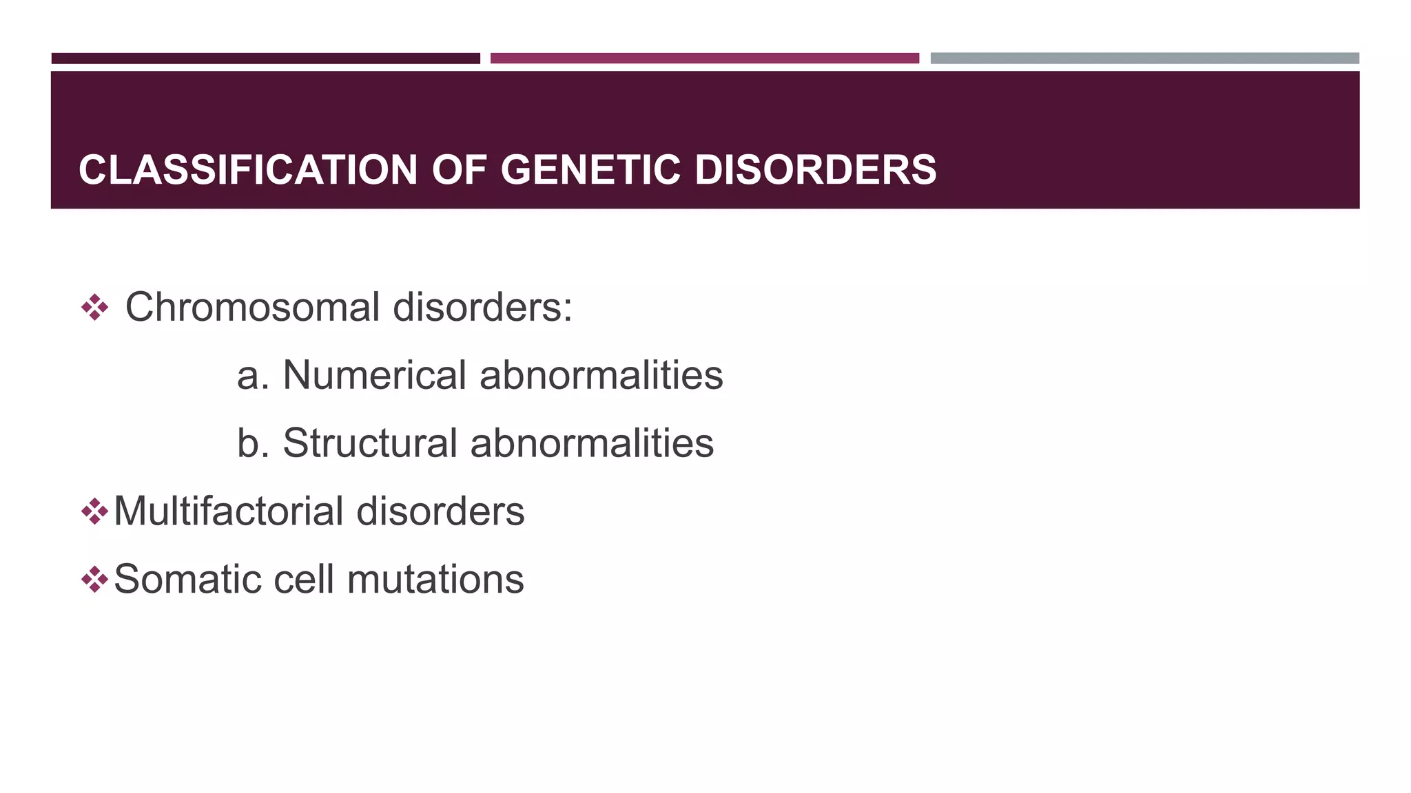CLASSIFICATION OF GENETIC DISORDERS
 Chromosomal disorders:
a. Numerical abnormalities
b. Structural abnormalities
Multifactorial disorders
Somatic cell mutations
 
