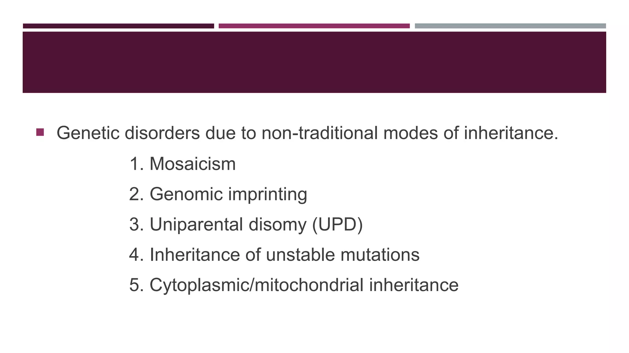  Genetic disorders due to non-traditional modes of inheritance.
1. Mosaicism
2. Genomic imprinting
3. Uniparental disomy (UPD)
4. Inheritance of unstable mutations
5. Cytoplasmic/mitochondrial inheritance
 