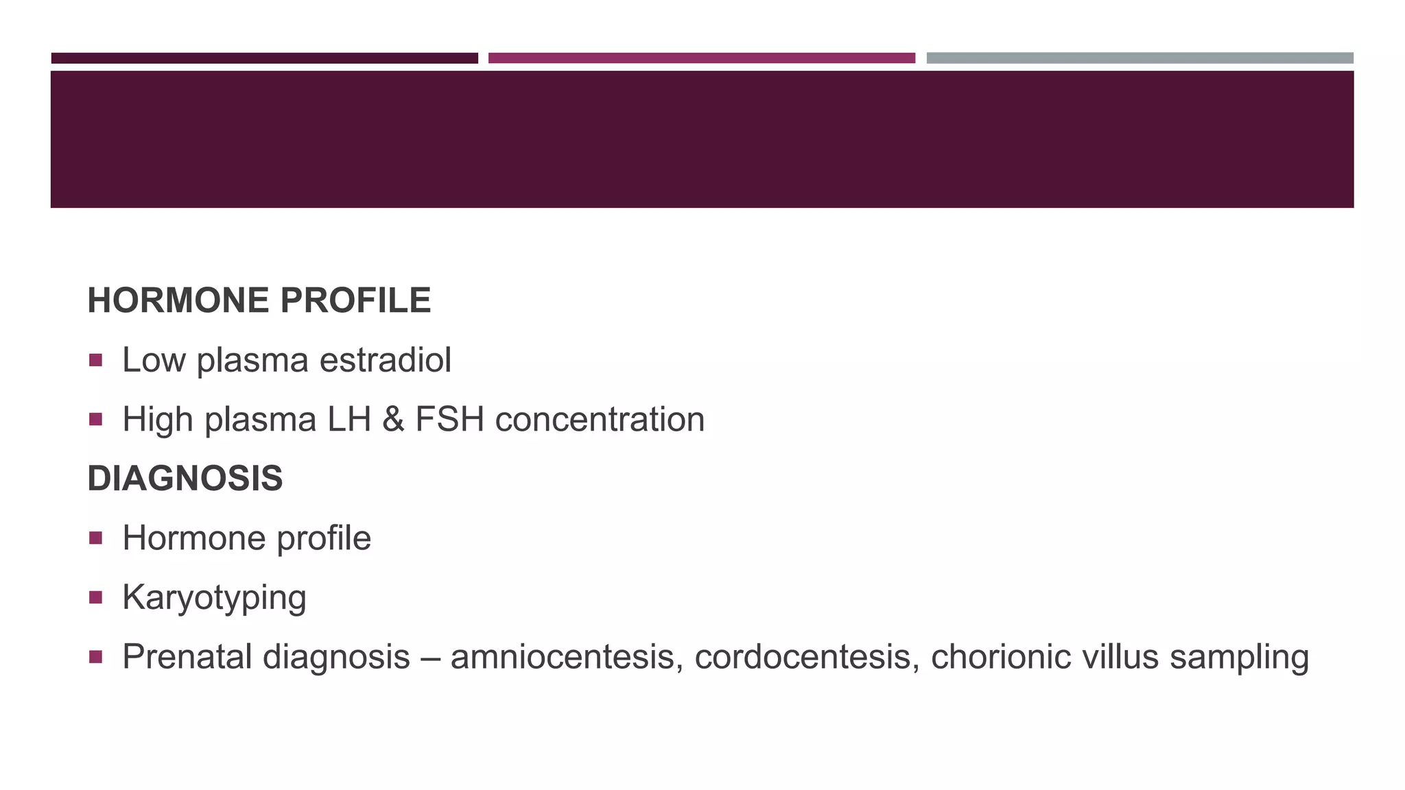 HORMONE PROFILE
 Low plasma estradiol
 High plasma LH & FSH concentration
DIAGNOSIS
 Hormone profile
 Karyotyping
 Prenatal diagnosis – amniocentesis, cordocentesis, chorionic villus sampling
 