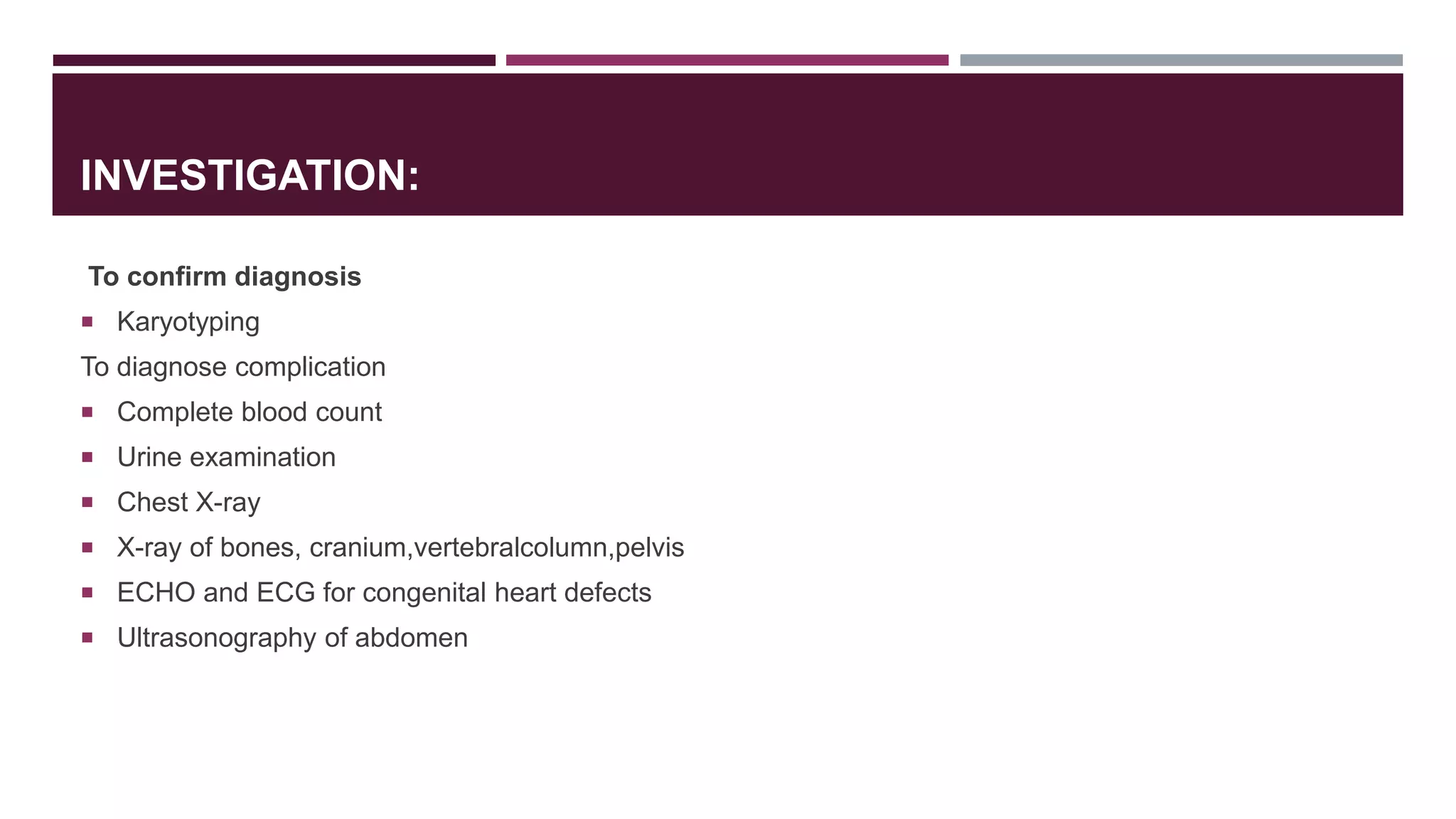 INVESTIGATION:
To confirm diagnosis
 Karyotyping
To diagnose complication
 Complete blood count
 Urine examination
 Chest X-ray
 X-ray of bones, cranium,vertebralcolumn,pelvis
 ECHO and ECG for congenital heart defects
 Ultrasonography of abdomen
 