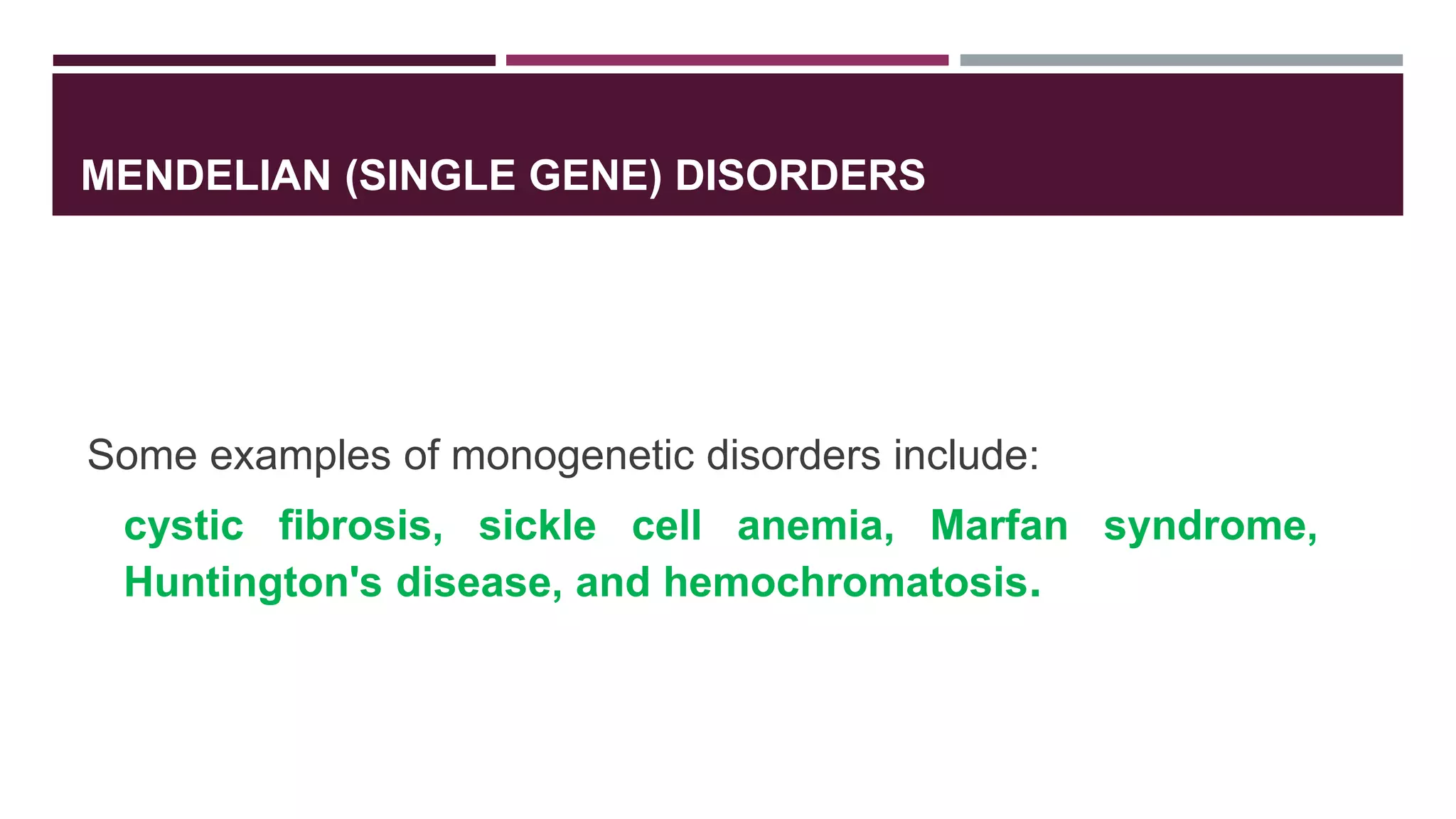 MENDELIAN (SINGLE GENE) DISORDERS
Some examples of monogenetic disorders include:
cystic fibrosis, sickle cell anemia, Marfan syndrome,
Huntington's disease, and hemochromatosis.
 