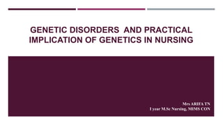 GENETIC DISORDERS AND PRACTICAL
IMPLICATION OF GENETICS IN NURSING
Mrs ARIFA TN
I year M.Sc Nursing, MIMS CON
 