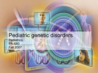 Pediatric genetic disorders Pediatrics PA-580 Fall 2007 