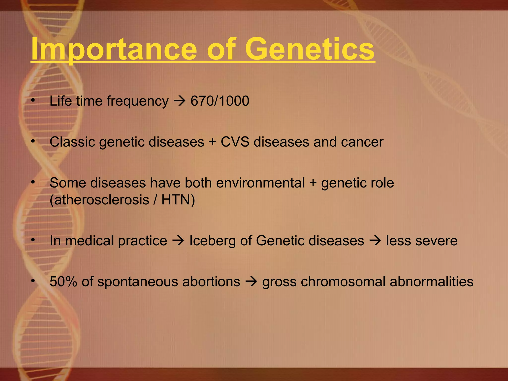 Importance of Genetics Life time frequency    670/1000 Classic genetic diseases + CVS diseases and cancer Some diseases have both environmental + genetic role (atherosclerosis / HTN) In medical practice    Iceberg of Genetic diseases    less severe 50% of spontaneous abortions    gross chromosomal abnormalities 