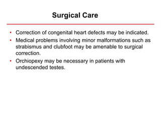 Surgical Care
• Correction of congenital heart defects may be indicated.
• Medical problems involving minor malformations such as
strabismus and clubfoot may be amenable to surgical
correction.
• Orchiopexy may be necessary in patients with
undescended testes.
 